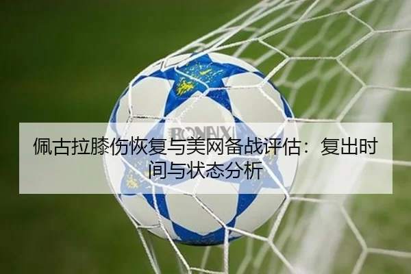 佩古拉膝伤恢复与美网备战评估：复出时间与状态分析