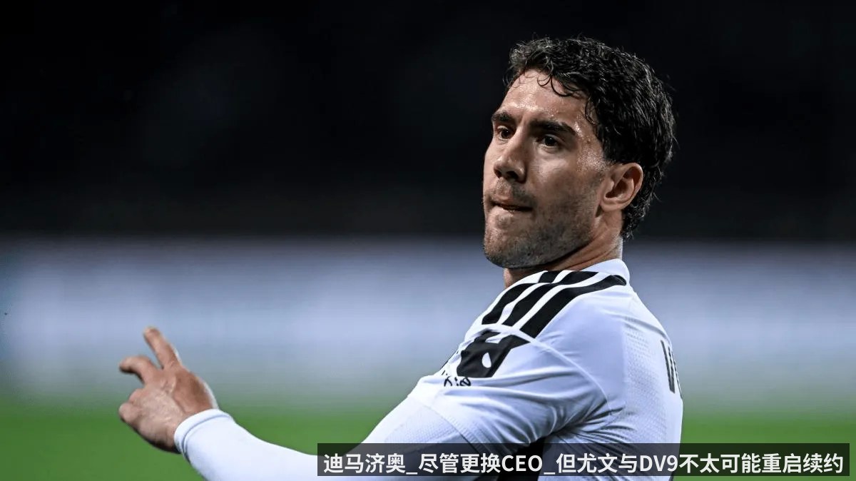 迪马济奥_尽管更换CEO_但尤文与DV9不太可能重启续约谈判
